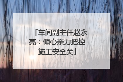 车间副主任赵永亮：倾心亲力把控施工安全关