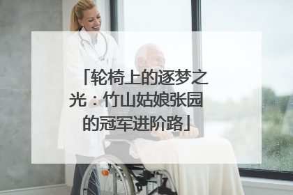 轮椅上的逐梦之光：竹山姑娘张园的冠军进阶路
