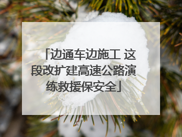 边通车边施工 这段改扩建高速公路演练救援保安全
