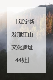 辽宁新发现红山文化遗址44处