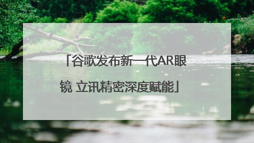 谷歌发布新一代AR眼镜 立讯精密深度赋能