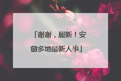 谢谢，履新！安徽多地最新人事