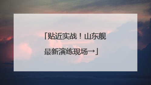 贴近实战！山东舰最新演练现场→