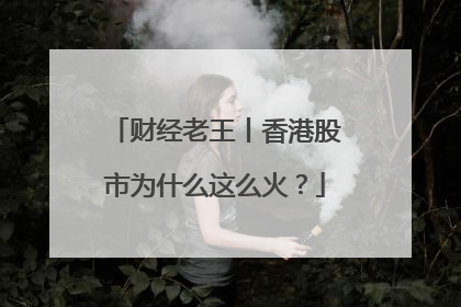 财经老王丨香港股市为什么这么火？