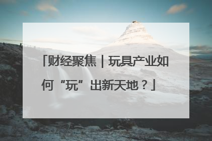 财经聚焦｜玩具产业如何“玩”出新天地？