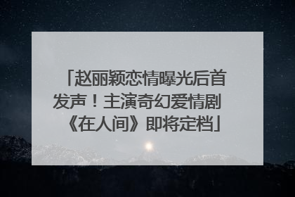 赵丽颖恋情曝光后首发声！主演奇幻爱情剧《在人间》即将定档