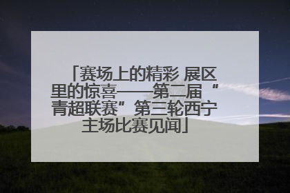 赛场上的精彩 展区里的惊喜——第二届“青超联赛”第三轮西宁主场比赛见闻