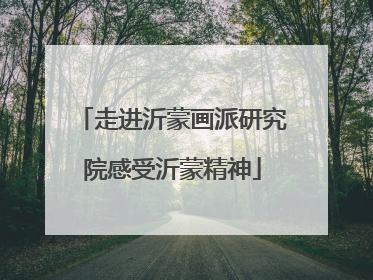 走进沂蒙画派研究院感受沂蒙精神