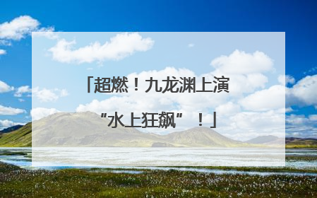 超燃！九龙渊上演“水上狂飙”！