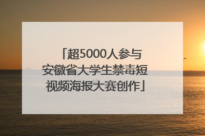超5000人参与安徽省大学生禁毒短视频海报大赛创作