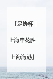 足协杯｜上海申花胜上海海港
