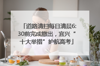 道路清扫每日清晨6:30前完成撤出，宜兴“十大举措”护航高考