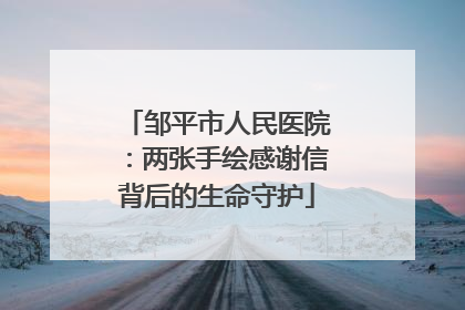 邹平市人民医院：两张手绘感谢信背后的生命守护