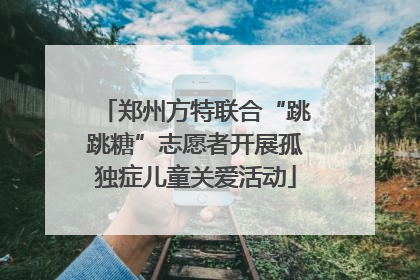 郑州方特联合“跳跳糖”志愿者开展孤独症儿童关爱活动