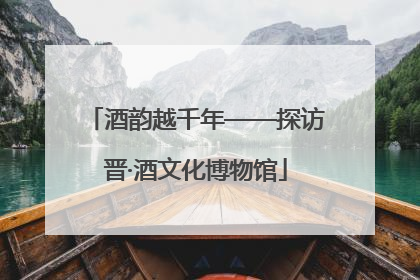 酒韵越千年——探访晋·酒文化博物馆