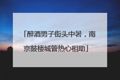 醉酒男子街头中暑，南京鼓楼城管热心相助