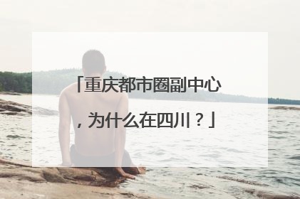 重庆都市圈副中心，为什么在四川？