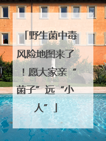 野生菌中毒风险地图来了！愿大家亲“菌子”远“小人”