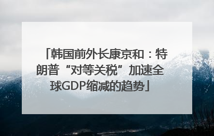 韩国前外长康京和：特朗普“对等关税”加速全球GDP缩减的趋势