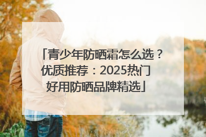 青少年防晒霜怎么选？优质推荐：2025热门好用防晒品牌精选