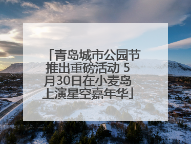 青岛城市公园节推出重磅活动 5月30日在小麦岛上演星空嘉年华