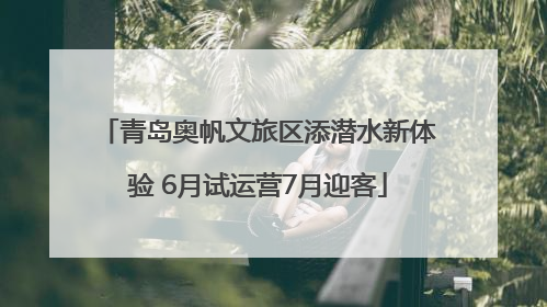 青岛奥帆文旅区添潜水新体验 6月试运营7月迎客
