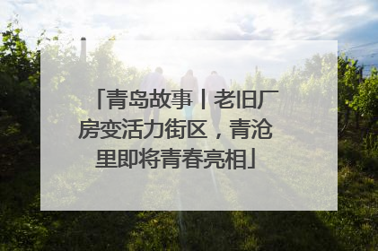 青岛故事丨老旧厂房变活力街区，青沧里即将青春亮相