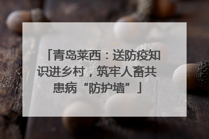 青岛莱西：送防疫知识进乡村，筑牢人畜共患病“防护墙”