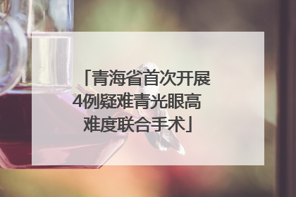 青海省首次开展4例疑难青光眼高难度联合手术