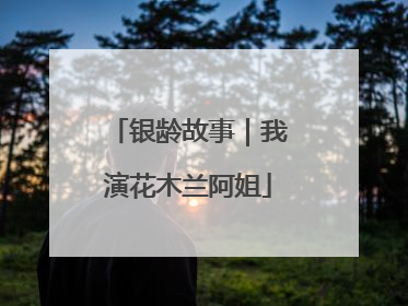 银龄故事｜我演花木兰阿姐