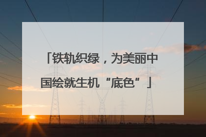 铁轨织绿，为美丽中国绘就生机“底色”
