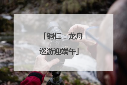 铜仁：龙舟巡游迎端午