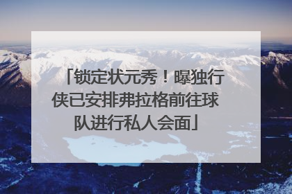 锁定状元秀！曝独行侠已安排弗拉格前往球队进行私人会面