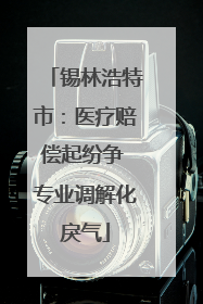 锡林浩特市：医疗赔偿起纷争 专业调解化戾气