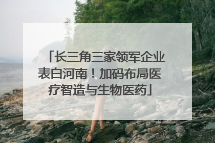 长三角三家领军企业表白河南！加码布局医疗智造与生物医药