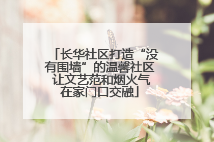 长华社区打造“没有围墙”的温馨社区 让文艺范和烟火气在家门口交融