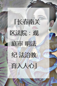 长春南关区法院：观庭审 明法纪 法治教育入人心