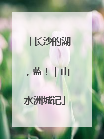 长沙的湖，蓝！｜山水洲城记