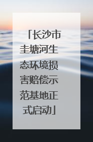 长沙市圭塘河生态环境损害赔偿示范基地正式启动
