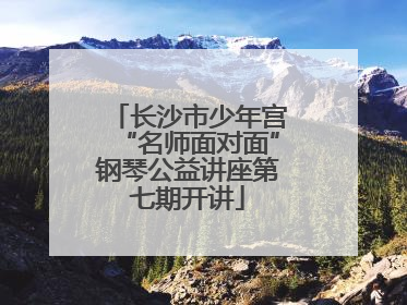 长沙市少年宫“名师面对面”钢琴公益讲座第七期开讲