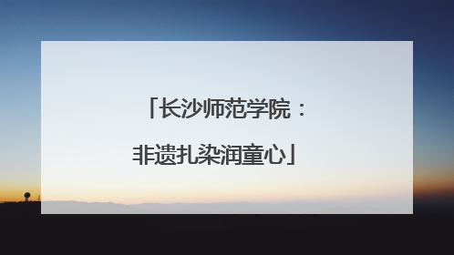 长沙师范学院：非遗扎染润童心