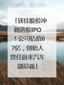 镁佳股份冲刺港股IPO！公司估值67亿，创始人曾任蔚来汽车副总裁