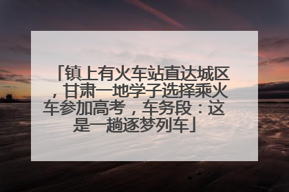 镇上有火车站直达城区，甘肃一地学子选择乘火车参加高考，车务段：这是一趟逐梦列车