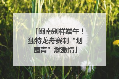 闽南别样端午！独特龙舟赛制“划围青”燃激情