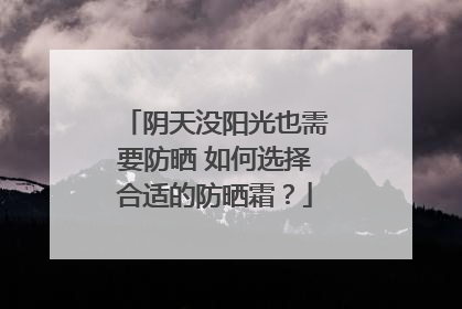 阴天没阳光也需要防晒 如何选择合适的防晒霜？