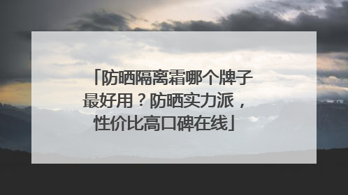 防晒隔离霜哪个牌子最好用？防晒实力派，性价比高口碑在线
