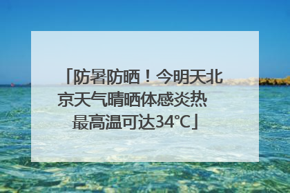 防暑防晒！今明天北京天气晴晒体感炎热 最高温可达34℃