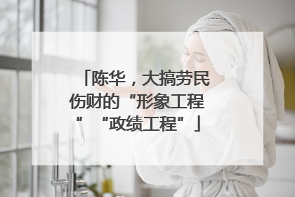 陈华，大搞劳民伤财的“形象工程”“政绩工程”
