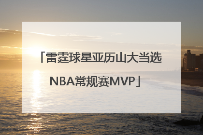 雷霆球星亚历山大当选NBA常规赛MVP