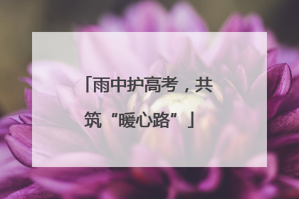 雨中护高考，共筑“暖心路”